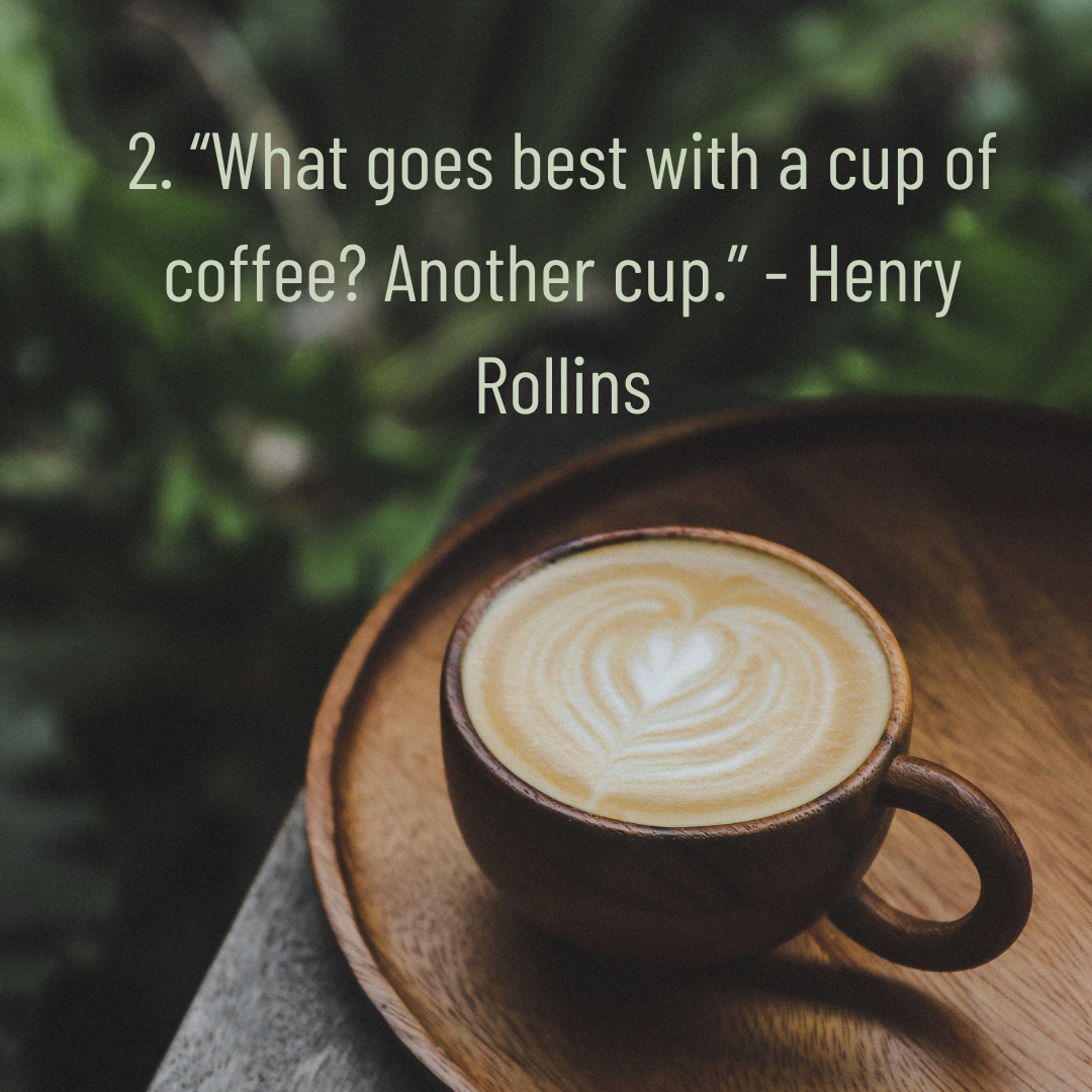 coffee quotes: 'what goes best with a cup of coffee? Another cup.'